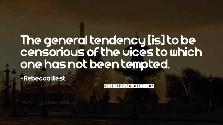 Rebecca West Quotes: The general tendency [is] to be censorious of the vices to which one has not been tempted.