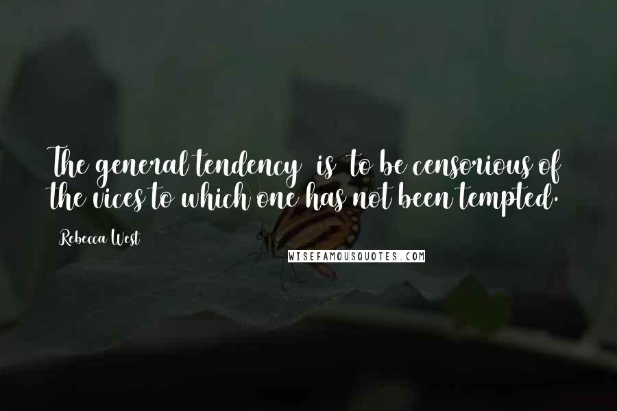 Rebecca West Quotes: The general tendency [is] to be censorious of the vices to which one has not been tempted.