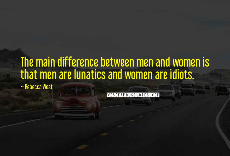 Rebecca West Quotes: The main difference between men and women is that men are lunatics and women are idiots.