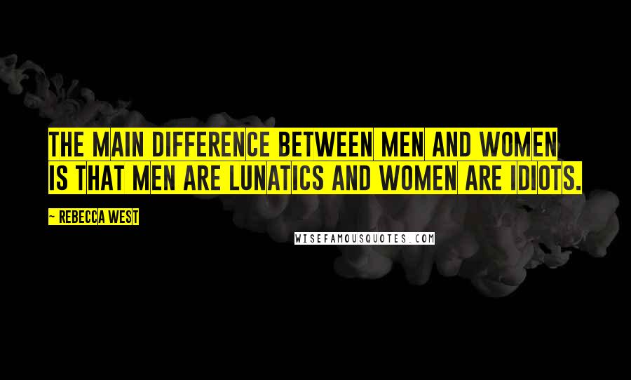 Rebecca West Quotes: The main difference between men and women is that men are lunatics and women are idiots.