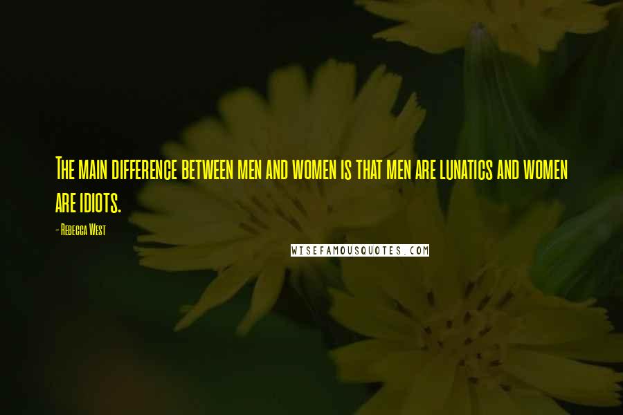 Rebecca West Quotes: The main difference between men and women is that men are lunatics and women are idiots.