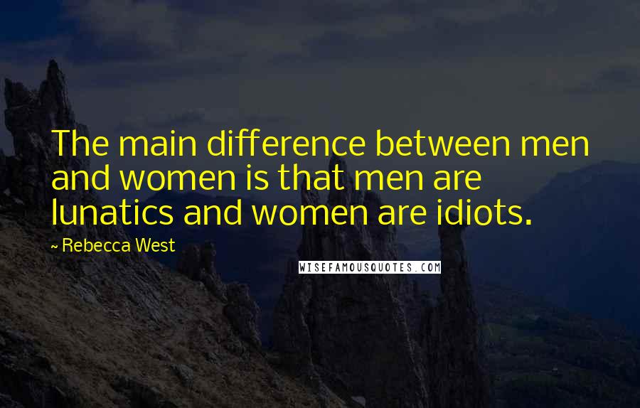 Rebecca West Quotes: The main difference between men and women is that men are lunatics and women are idiots.