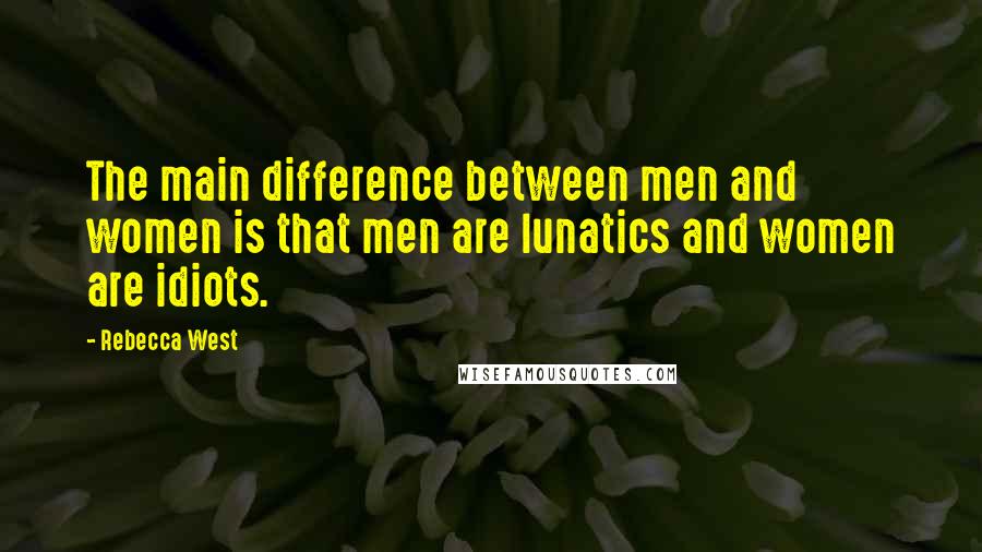 Rebecca West Quotes: The main difference between men and women is that men are lunatics and women are idiots.