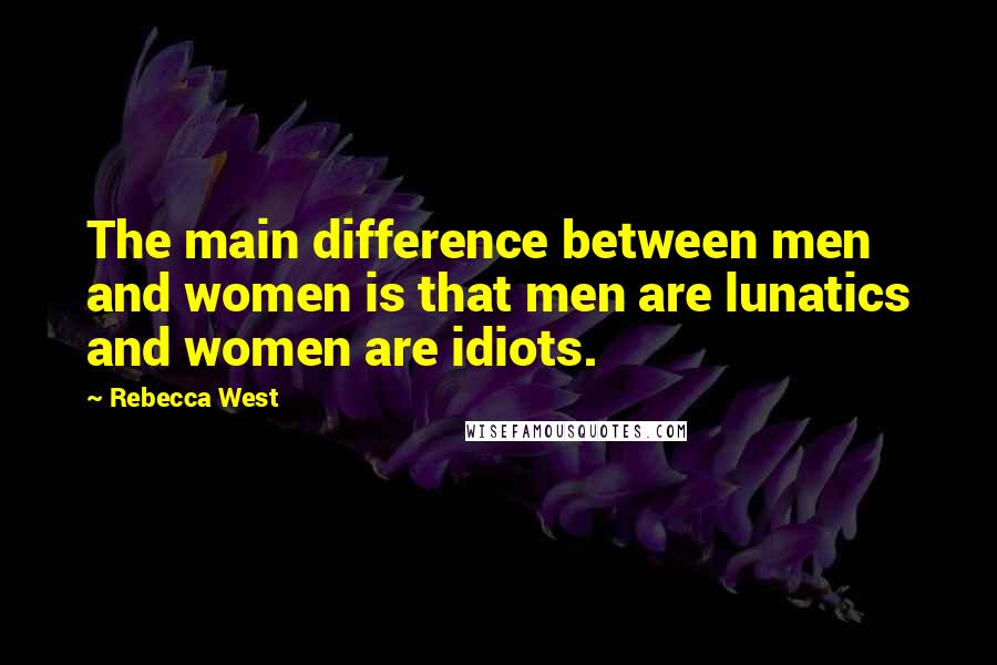 Rebecca West Quotes: The main difference between men and women is that men are lunatics and women are idiots.