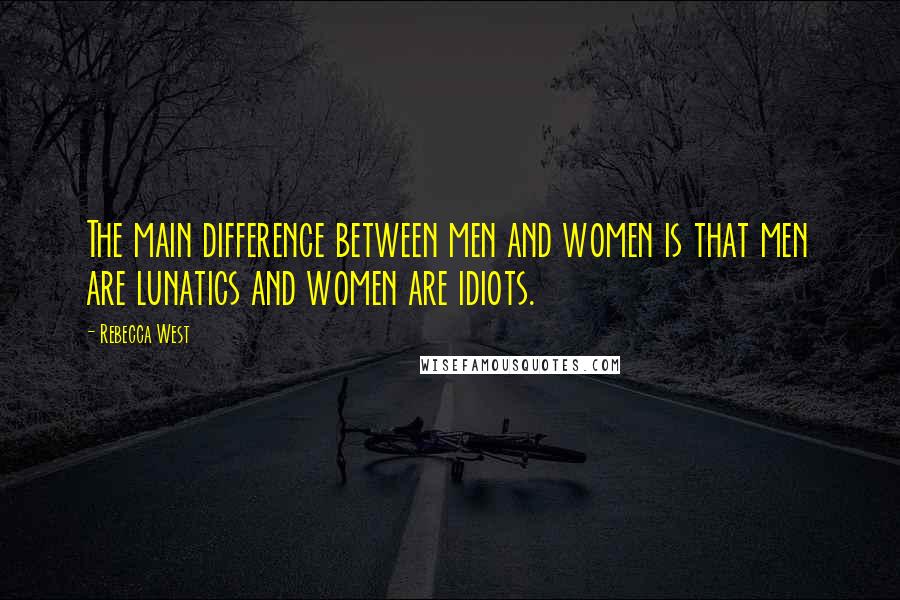 Rebecca West Quotes: The main difference between men and women is that men are lunatics and women are idiots.