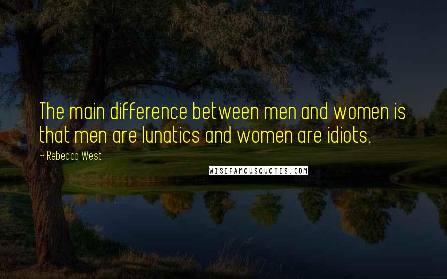 Rebecca West Quotes: The main difference between men and women is that men are lunatics and women are idiots.