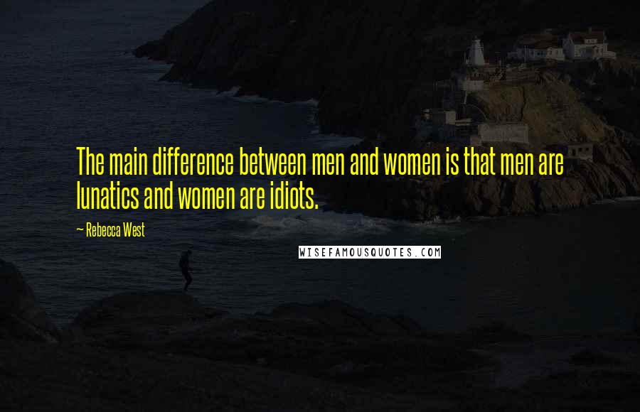 Rebecca West Quotes: The main difference between men and women is that men are lunatics and women are idiots.