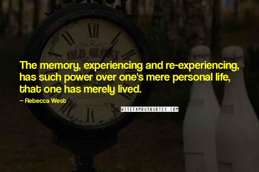 Rebecca West Quotes: The memory, experiencing and re-experiencing, has such power over one's mere personal life, that one has merely lived.