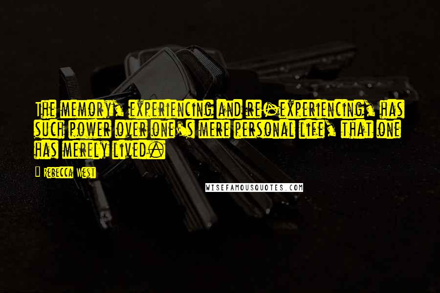 Rebecca West Quotes: The memory, experiencing and re-experiencing, has such power over one's mere personal life, that one has merely lived.