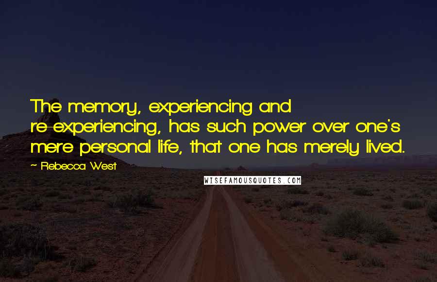 Rebecca West Quotes: The memory, experiencing and re-experiencing, has such power over one's mere personal life, that one has merely lived.