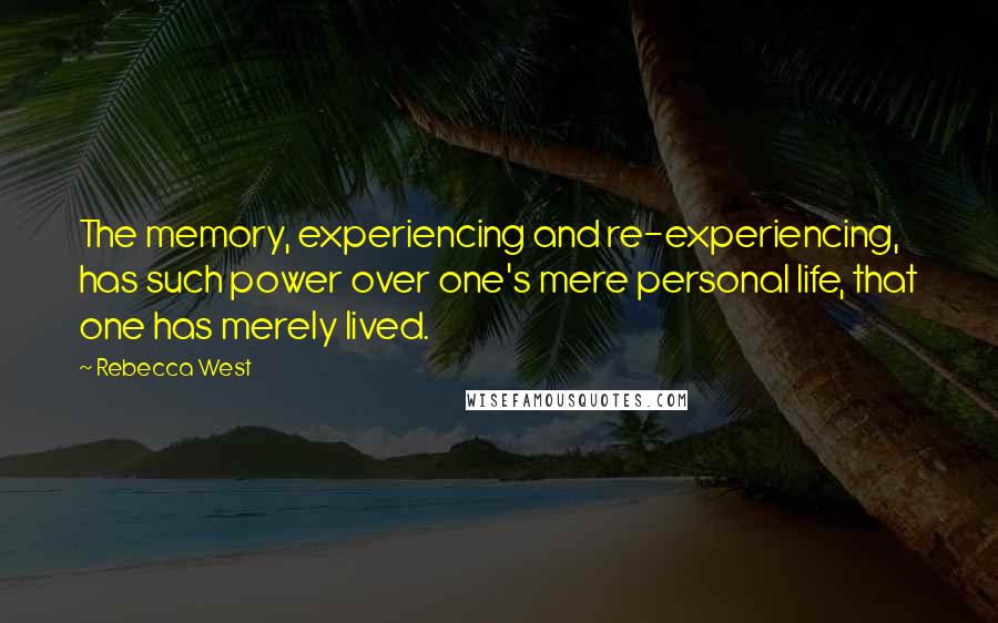 Rebecca West Quotes: The memory, experiencing and re-experiencing, has such power over one's mere personal life, that one has merely lived.