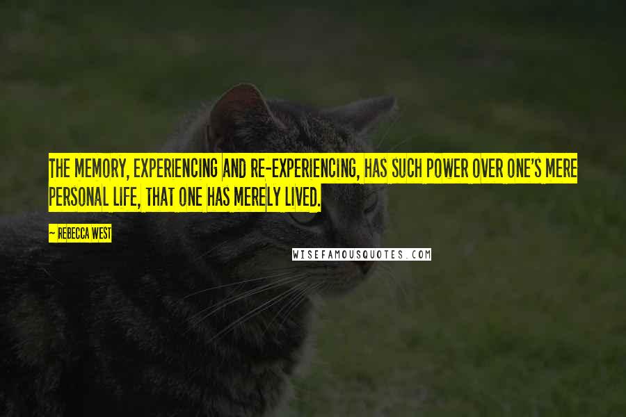 Rebecca West Quotes: The memory, experiencing and re-experiencing, has such power over one's mere personal life, that one has merely lived.