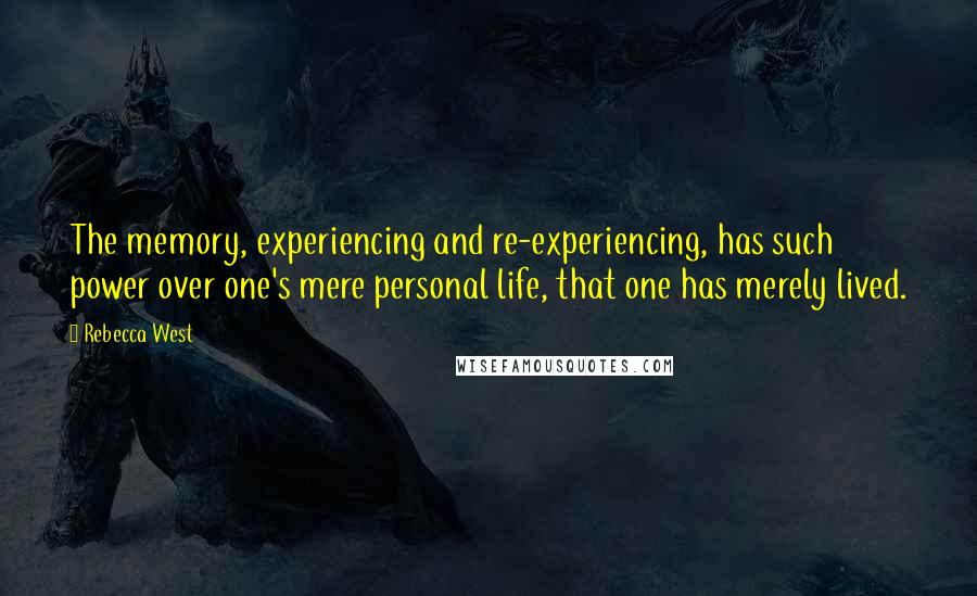 Rebecca West Quotes: The memory, experiencing and re-experiencing, has such power over one's mere personal life, that one has merely lived.