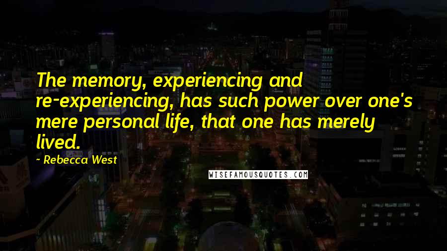 Rebecca West Quotes: The memory, experiencing and re-experiencing, has such power over one's mere personal life, that one has merely lived.