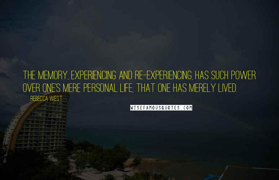 Rebecca West Quotes: The memory, experiencing and re-experiencing, has such power over one's mere personal life, that one has merely lived.