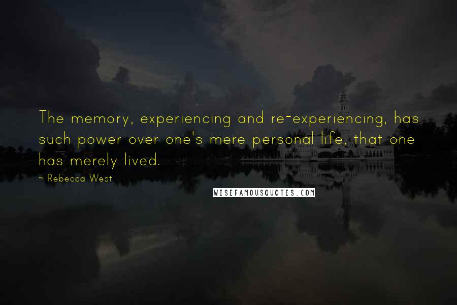Rebecca West Quotes: The memory, experiencing and re-experiencing, has such power over one's mere personal life, that one has merely lived.