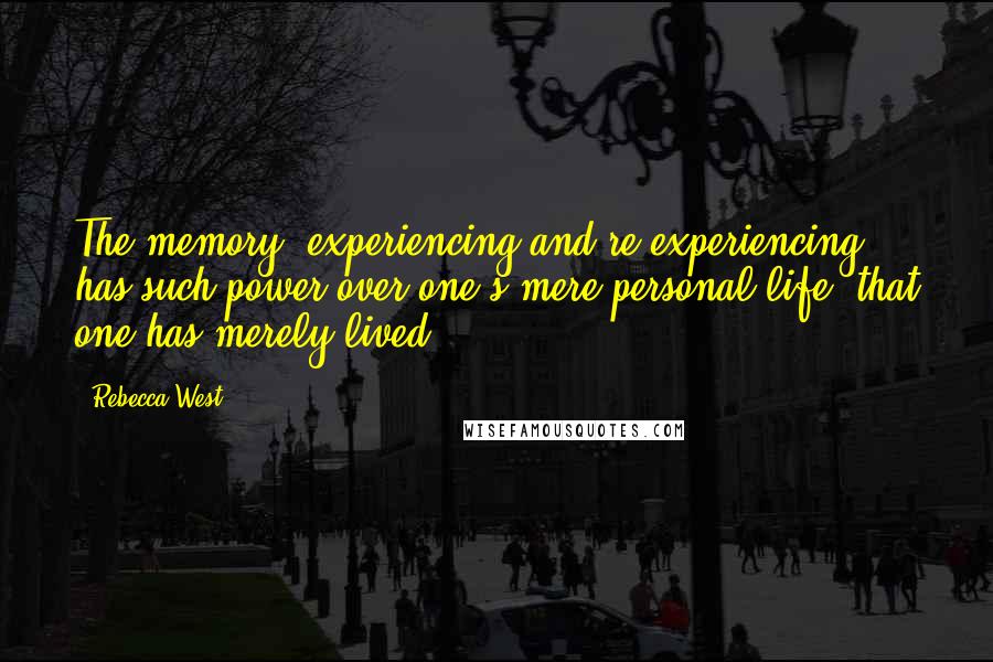 Rebecca West Quotes: The memory, experiencing and re-experiencing, has such power over one's mere personal life, that one has merely lived.