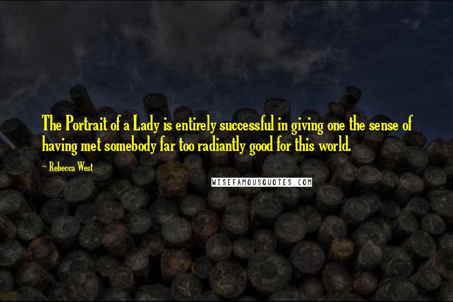 Rebecca West Quotes: The Portrait of a Lady is entirely successful in giving one the sense of having met somebody far too radiantly good for this world.