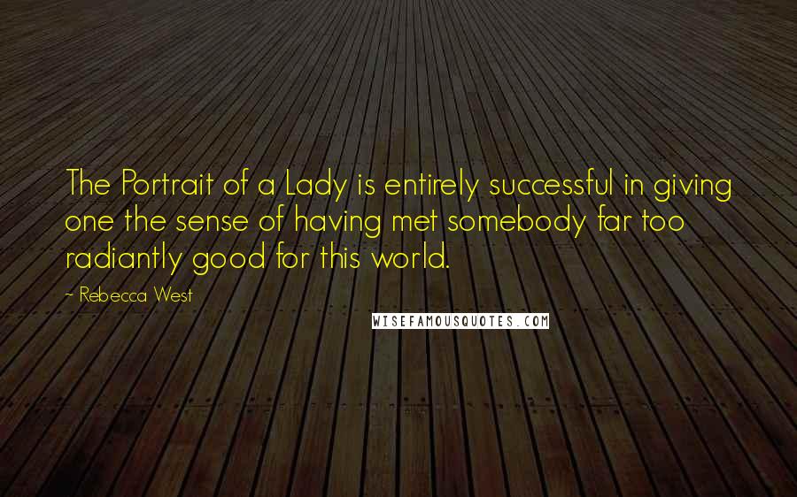 Rebecca West Quotes: The Portrait of a Lady is entirely successful in giving one the sense of having met somebody far too radiantly good for this world.