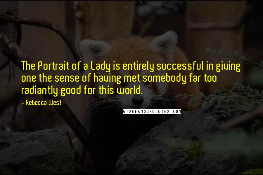 Rebecca West Quotes: The Portrait of a Lady is entirely successful in giving one the sense of having met somebody far too radiantly good for this world.