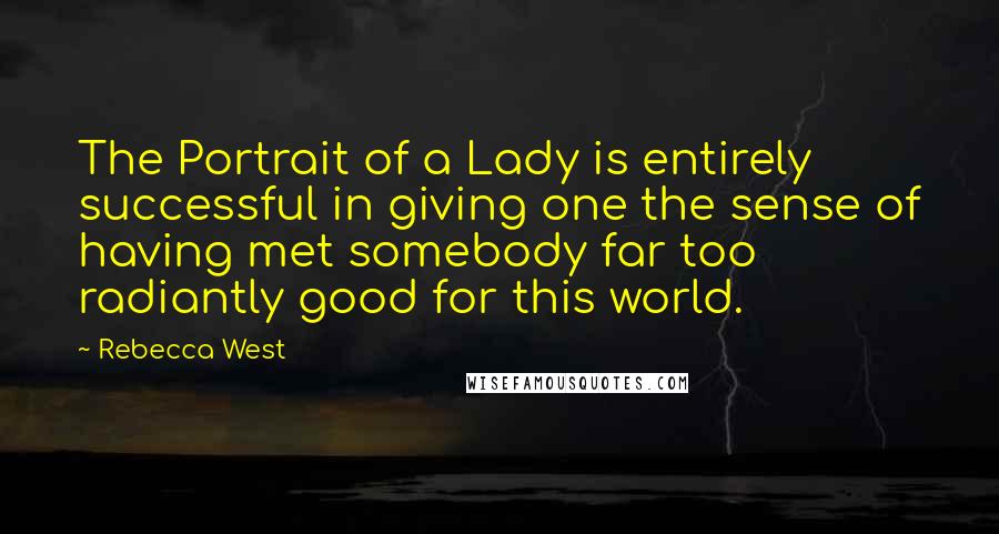 Rebecca West Quotes: The Portrait of a Lady is entirely successful in giving one the sense of having met somebody far too radiantly good for this world.