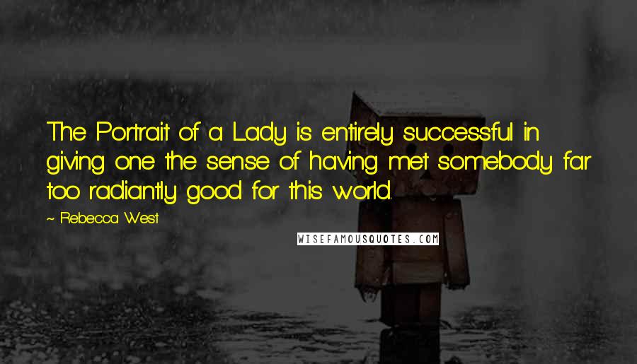 Rebecca West Quotes: The Portrait of a Lady is entirely successful in giving one the sense of having met somebody far too radiantly good for this world.