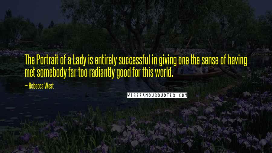 Rebecca West Quotes: The Portrait of a Lady is entirely successful in giving one the sense of having met somebody far too radiantly good for this world.