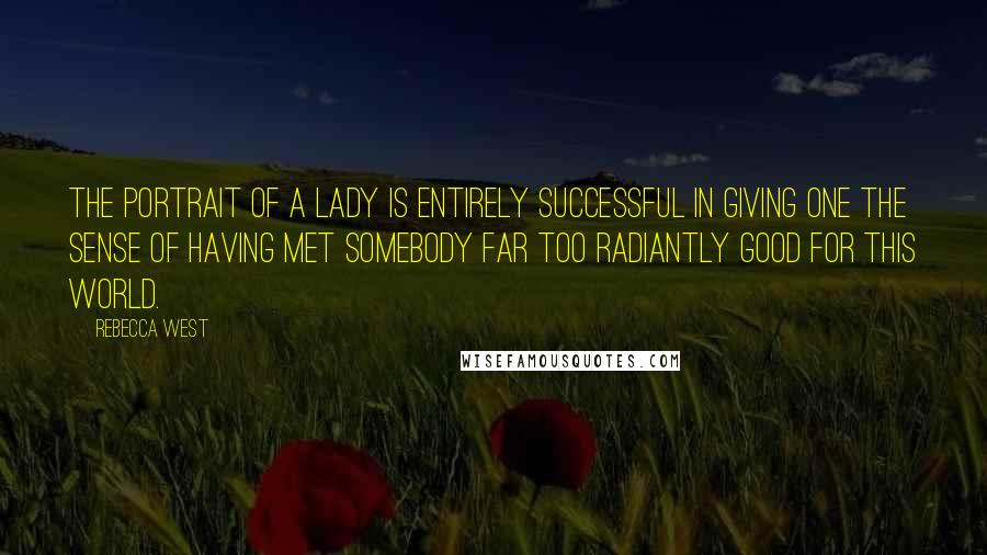 Rebecca West Quotes: The Portrait of a Lady is entirely successful in giving one the sense of having met somebody far too radiantly good for this world.