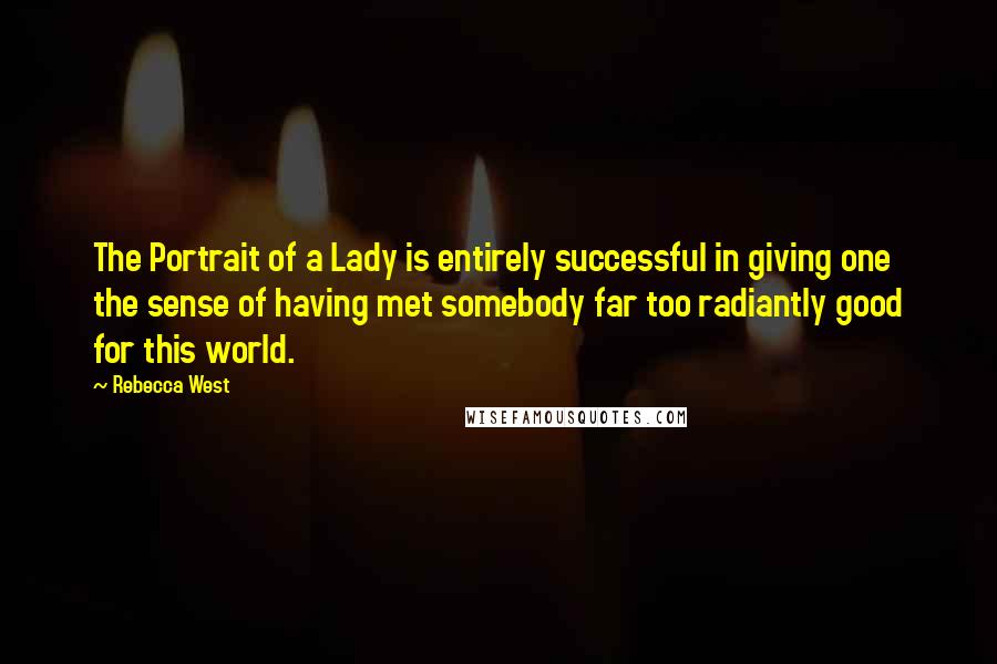 Rebecca West Quotes: The Portrait of a Lady is entirely successful in giving one the sense of having met somebody far too radiantly good for this world.