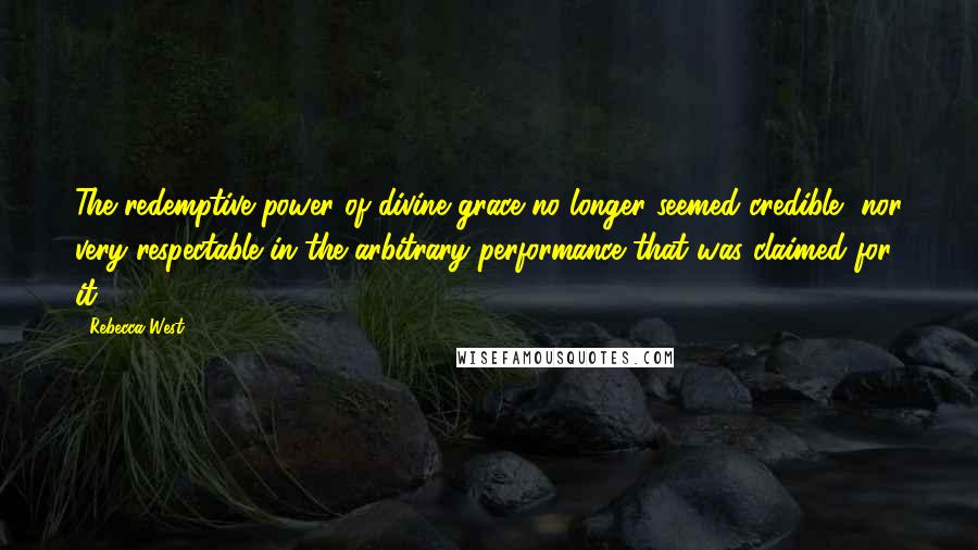 Rebecca West Quotes: The redemptive power of divine grace no longer seemed credible, nor very respectable in the arbitrary performance that was claimed for it.