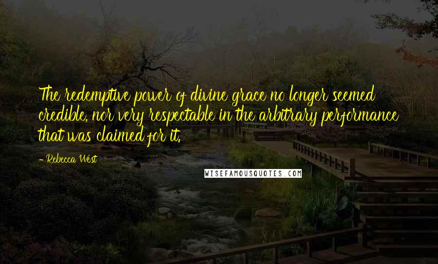 Rebecca West Quotes: The redemptive power of divine grace no longer seemed credible, nor very respectable in the arbitrary performance that was claimed for it.