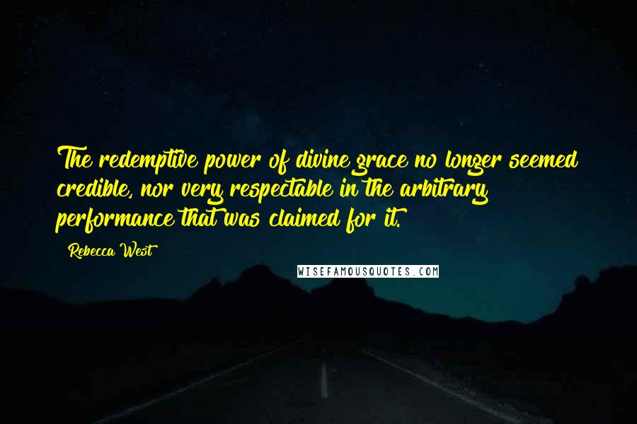 Rebecca West Quotes: The redemptive power of divine grace no longer seemed credible, nor very respectable in the arbitrary performance that was claimed for it.