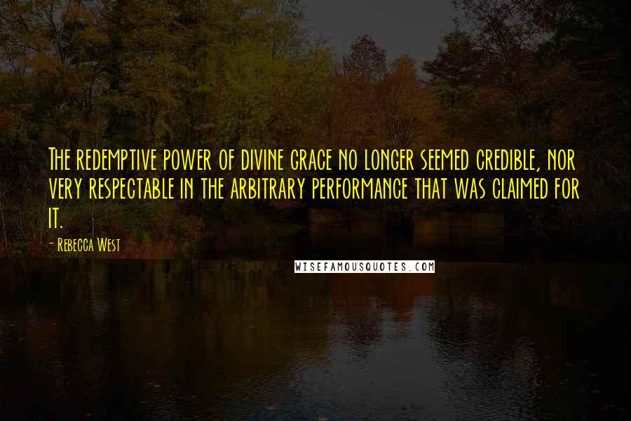 Rebecca West Quotes: The redemptive power of divine grace no longer seemed credible, nor very respectable in the arbitrary performance that was claimed for it.