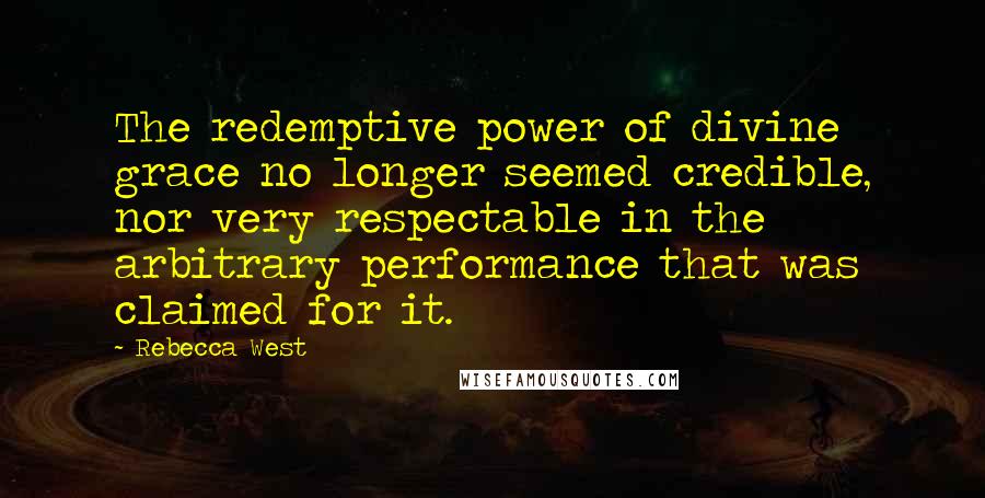 Rebecca West Quotes: The redemptive power of divine grace no longer seemed credible, nor very respectable in the arbitrary performance that was claimed for it.