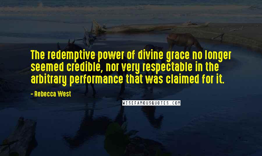 Rebecca West Quotes: The redemptive power of divine grace no longer seemed credible, nor very respectable in the arbitrary performance that was claimed for it.