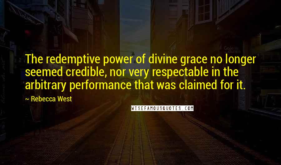 Rebecca West Quotes: The redemptive power of divine grace no longer seemed credible, nor very respectable in the arbitrary performance that was claimed for it.