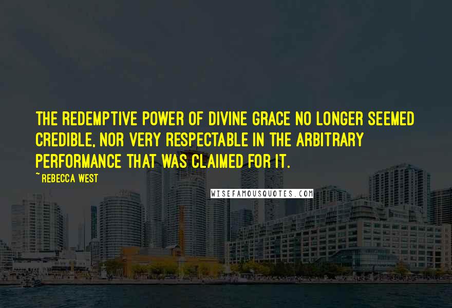 Rebecca West Quotes: The redemptive power of divine grace no longer seemed credible, nor very respectable in the arbitrary performance that was claimed for it.