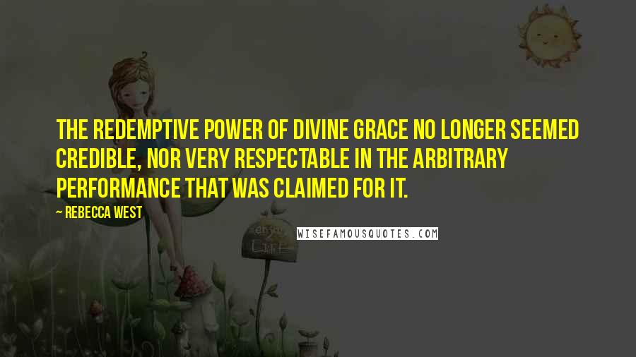 Rebecca West Quotes: The redemptive power of divine grace no longer seemed credible, nor very respectable in the arbitrary performance that was claimed for it.