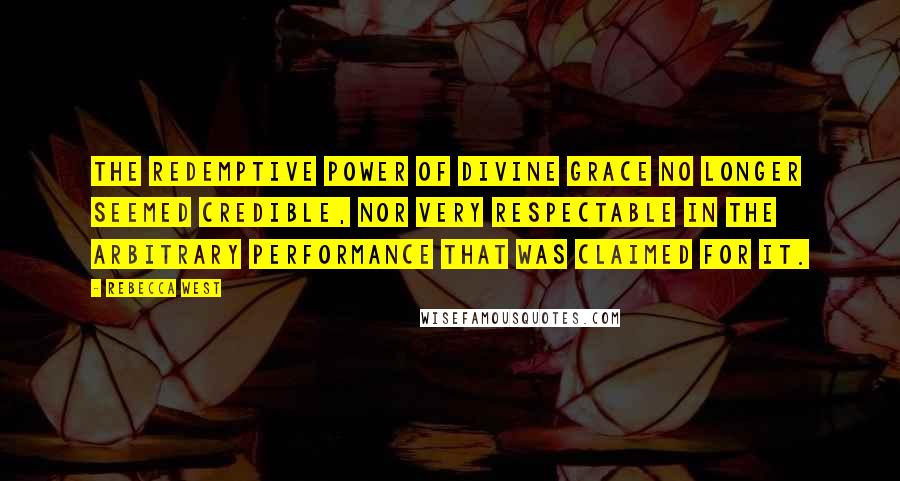 Rebecca West Quotes: The redemptive power of divine grace no longer seemed credible, nor very respectable in the arbitrary performance that was claimed for it.