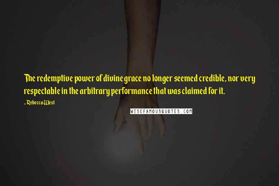 Rebecca West Quotes: The redemptive power of divine grace no longer seemed credible, nor very respectable in the arbitrary performance that was claimed for it.