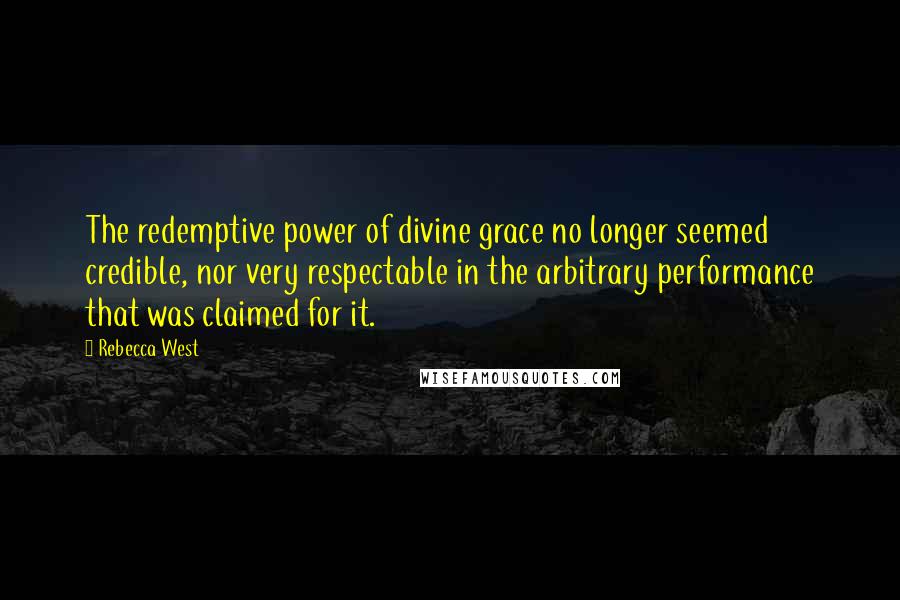 Rebecca West Quotes: The redemptive power of divine grace no longer seemed credible, nor very respectable in the arbitrary performance that was claimed for it.