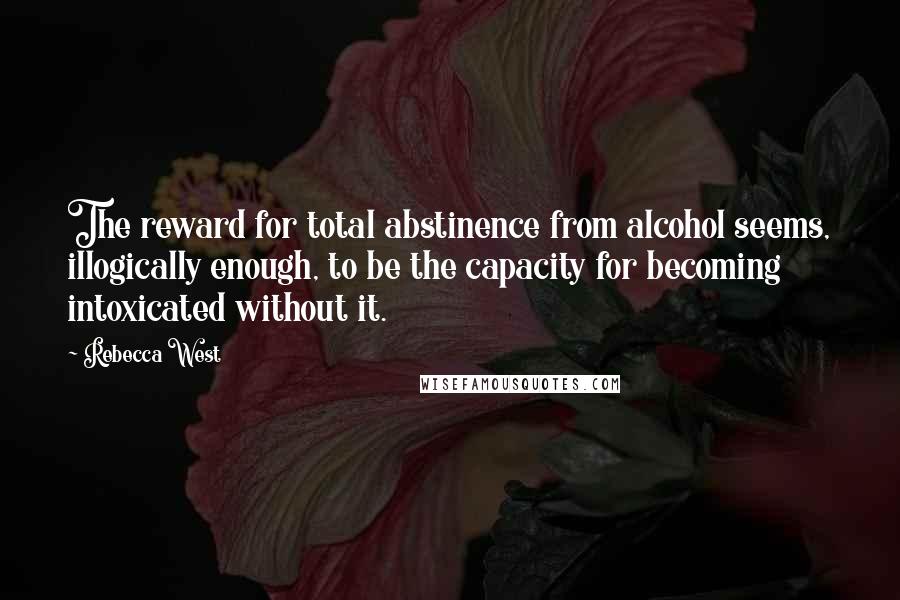 Rebecca West Quotes: The reward for total abstinence from alcohol seems, illogically enough, to be the capacity for becoming intoxicated without it.