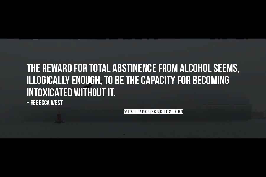 Rebecca West Quotes: The reward for total abstinence from alcohol seems, illogically enough, to be the capacity for becoming intoxicated without it.