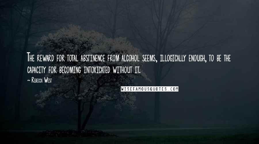 Rebecca West Quotes: The reward for total abstinence from alcohol seems, illogically enough, to be the capacity for becoming intoxicated without it.