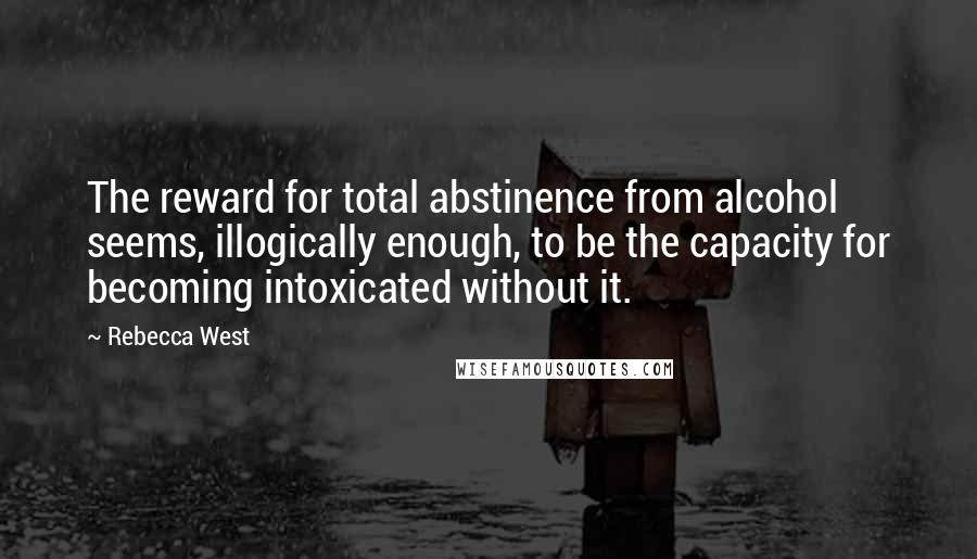 Rebecca West Quotes: The reward for total abstinence from alcohol seems, illogically enough, to be the capacity for becoming intoxicated without it.