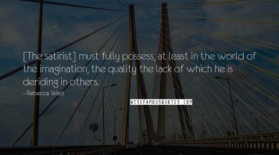 Rebecca West Quotes: [The satirist] must fully possess, at least in the world of the imagination, the quality the lack of which he is deriding in others.