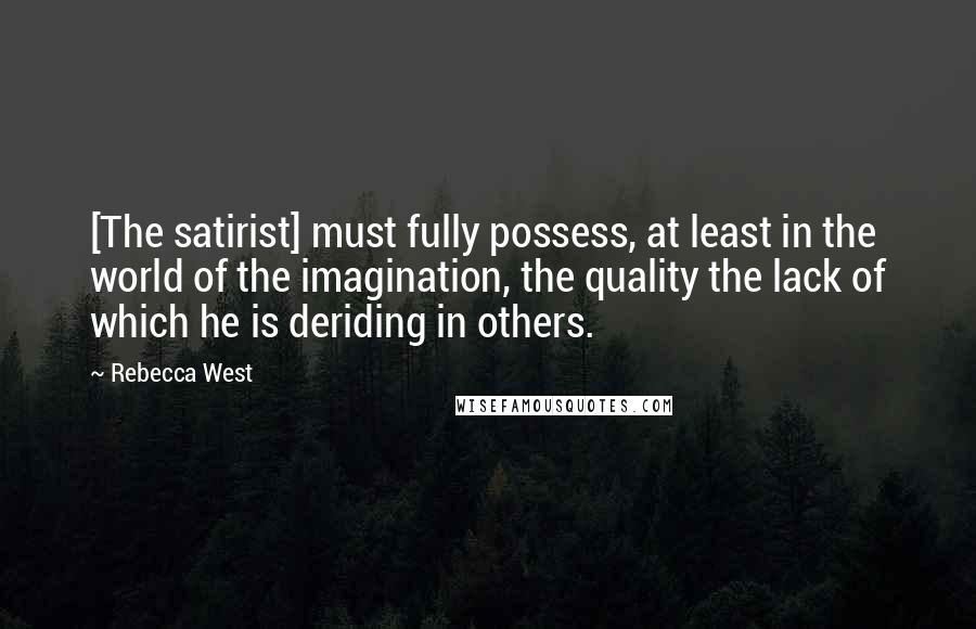 Rebecca West Quotes: [The satirist] must fully possess, at least in the world of the imagination, the quality the lack of which he is deriding in others.