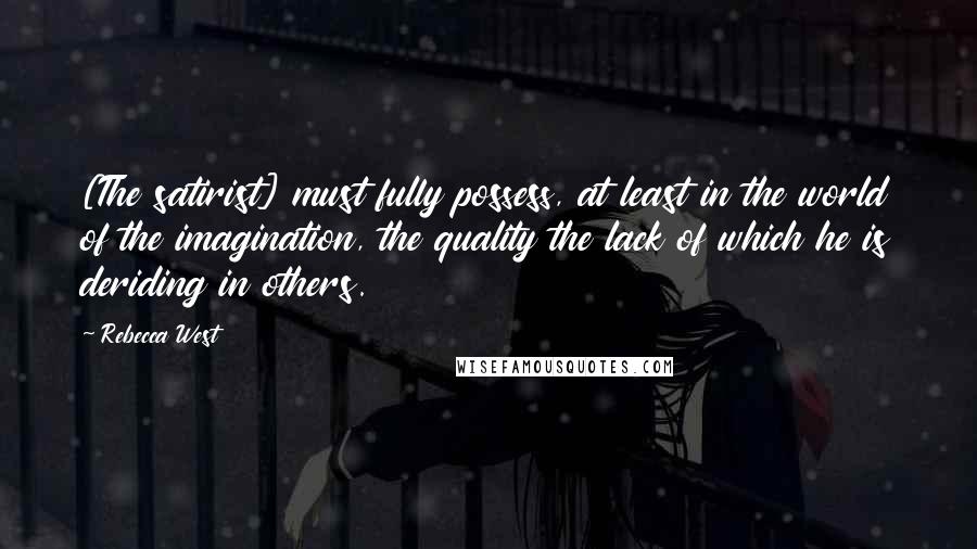 Rebecca West Quotes: [The satirist] must fully possess, at least in the world of the imagination, the quality the lack of which he is deriding in others.