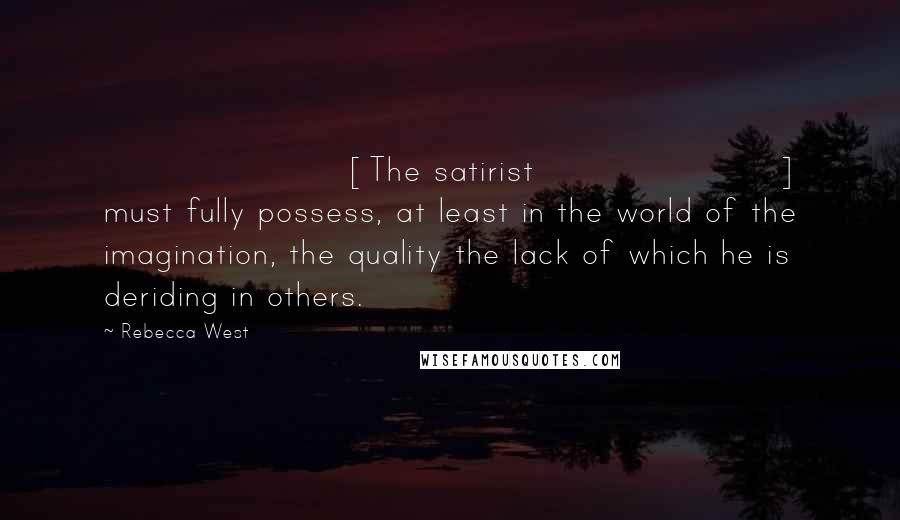 Rebecca West Quotes: [The satirist] must fully possess, at least in the world of the imagination, the quality the lack of which he is deriding in others.