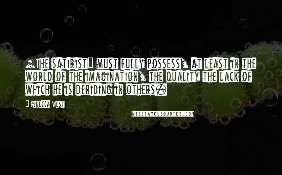 Rebecca West Quotes: [The satirist] must fully possess, at least in the world of the imagination, the quality the lack of which he is deriding in others.